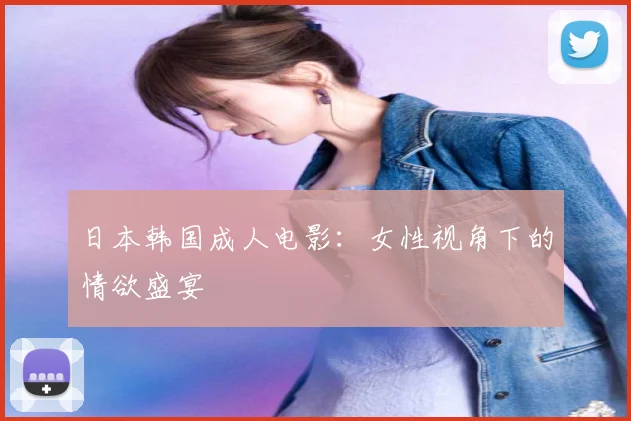 日本韩国成人电影:女性视角下的情欲盛宴