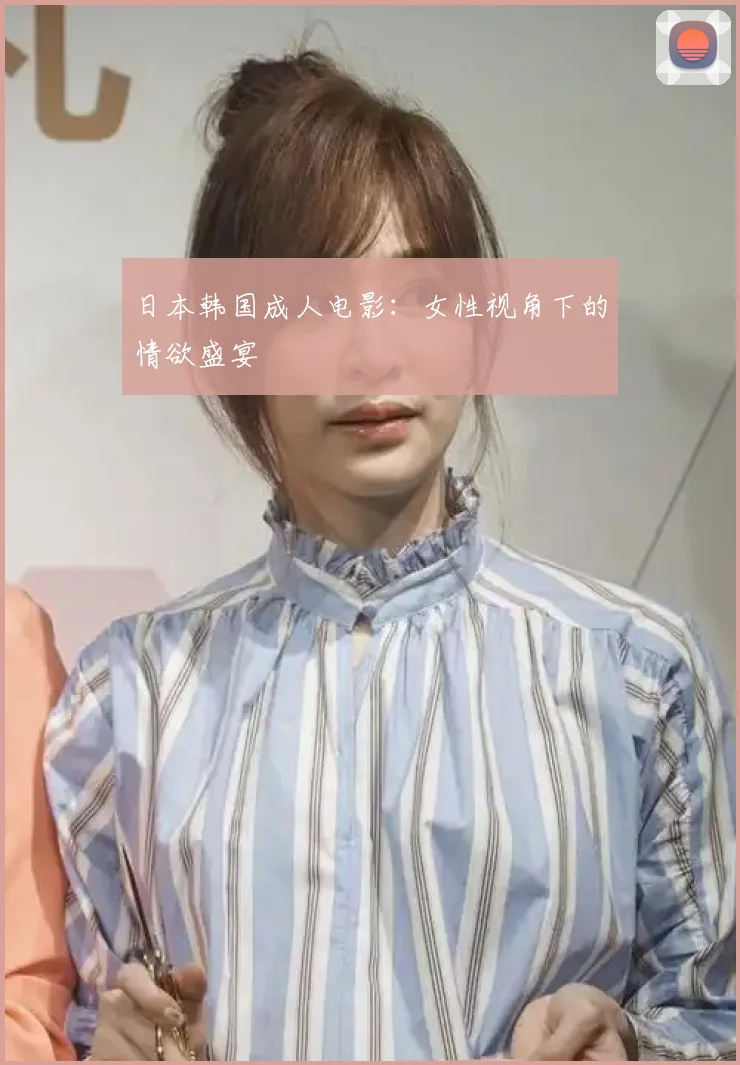 日本韩国成人电影:女性视角下的情欲盛宴