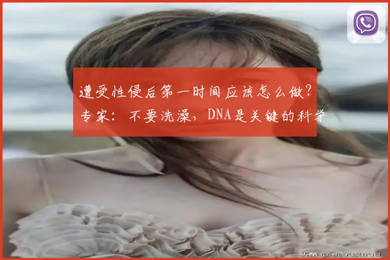 遭受性侵后第一时间应该怎么做?专家:不要洗澡,DNA是关键的科学证据