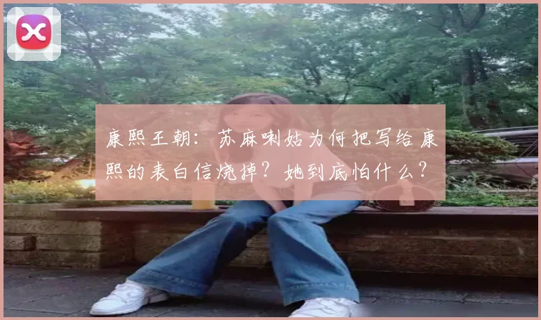 康熙王朝：苏麻喇姑为何把写给康熙的表白信烧掉？她到底怕什么？