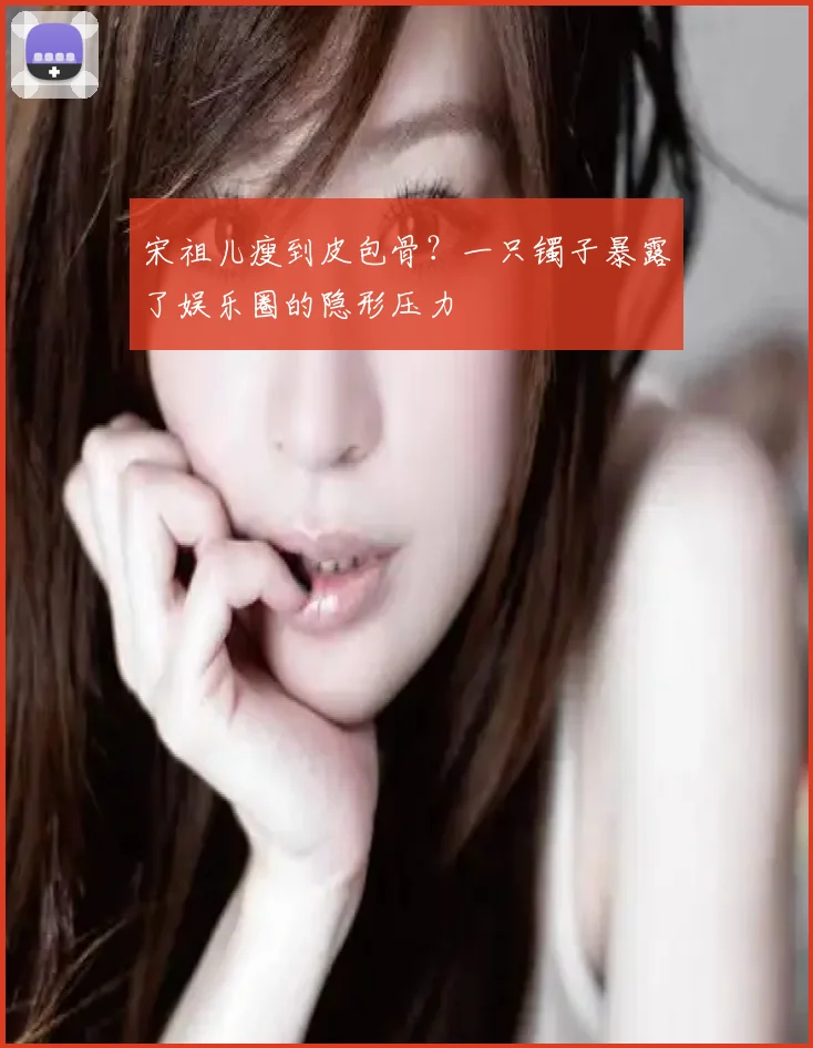 宋祖儿瘦到皮包骨?一只镯子暴露了娱乐圈的隐形压力