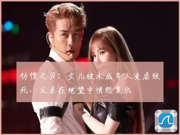 彷徨之刃：女儿被未成年人凌虐致死，父亲在绝望中愤怒复仇