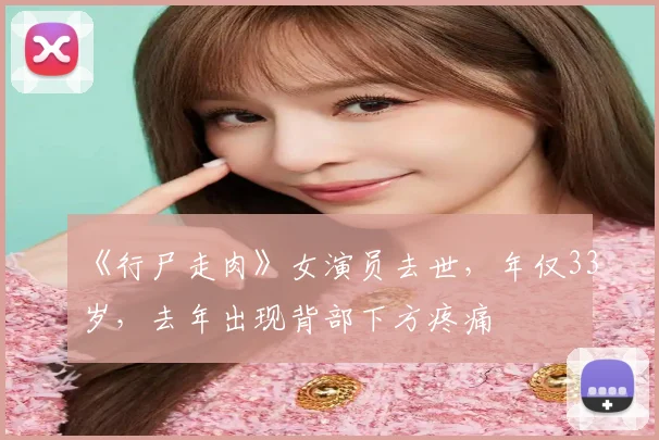 《行尸走肉》女演员去世,年仅33岁,去年出现背部下方疼痛