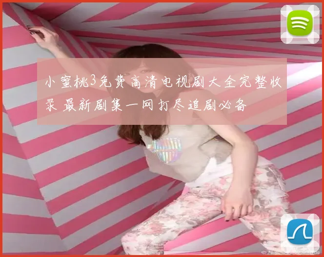 小蜜桃3免费高清电视剧大全完整收录 最新剧集一网打尽追剧必备