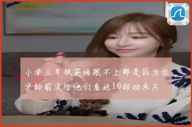 小学三年级英语跟不上那是因为你学龄前没给他们看这10部动画片