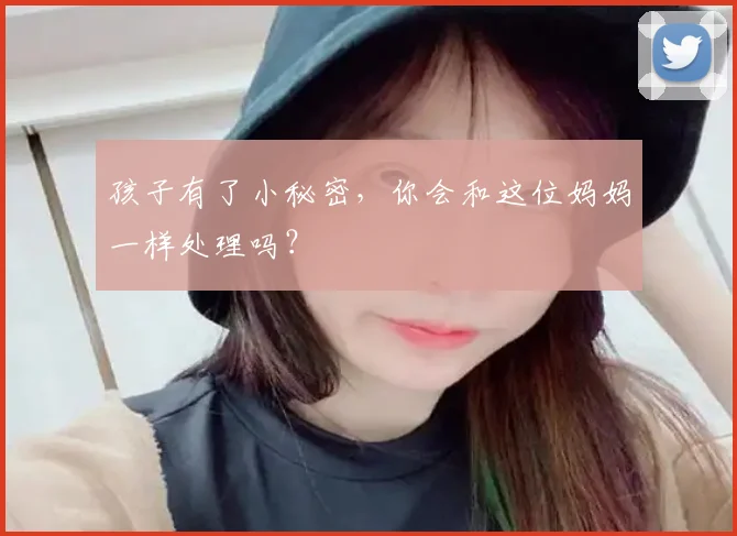 孩子有了小秘密，你会和这位妈妈一样处理吗？