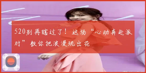 520别再瞎过了!这场“心动奔赴派对”教你把浪漫玩出花