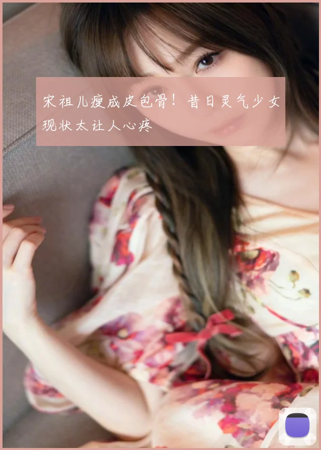 宋祖儿瘦成皮包骨！昔日灵气少女现状太让人心疼