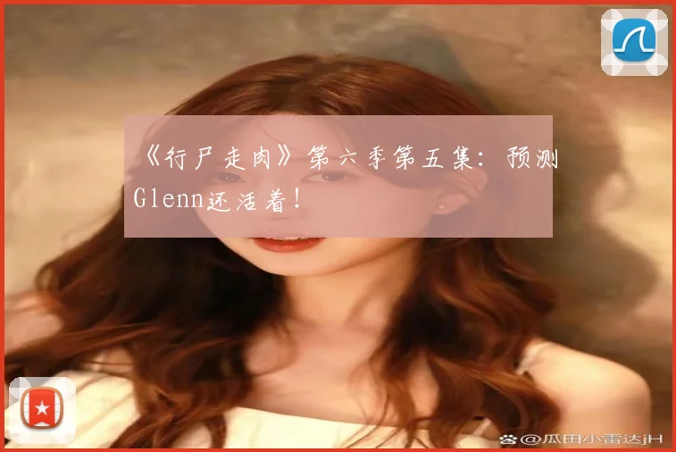 《行尸走肉》第六季第五集:预测Glenn还活着!