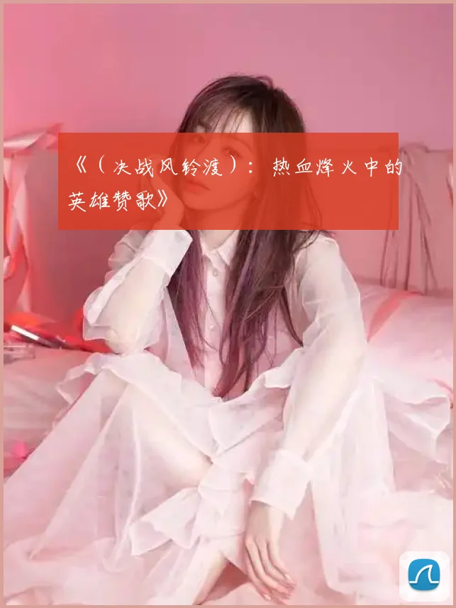 《(决战风铃渡):热血烽火中的英雄赞歌》