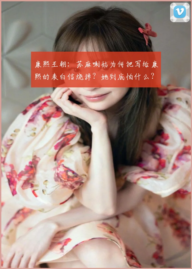康熙王朝:苏麻喇姑为何把写给康熙的表白信烧掉?她到底怕什么?