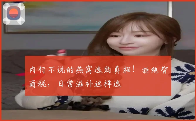 内行不说的燕窝选购真相!拒绝智商税,日常滋补这样选